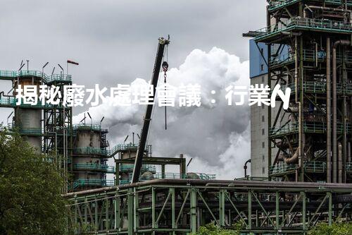 揭秘廢水處理會議：行業(yè)黑科技與以后展望！